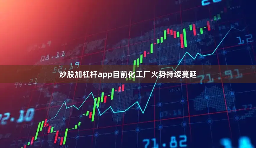 炒股加杠杆app目前化工厂火势持续蔓延