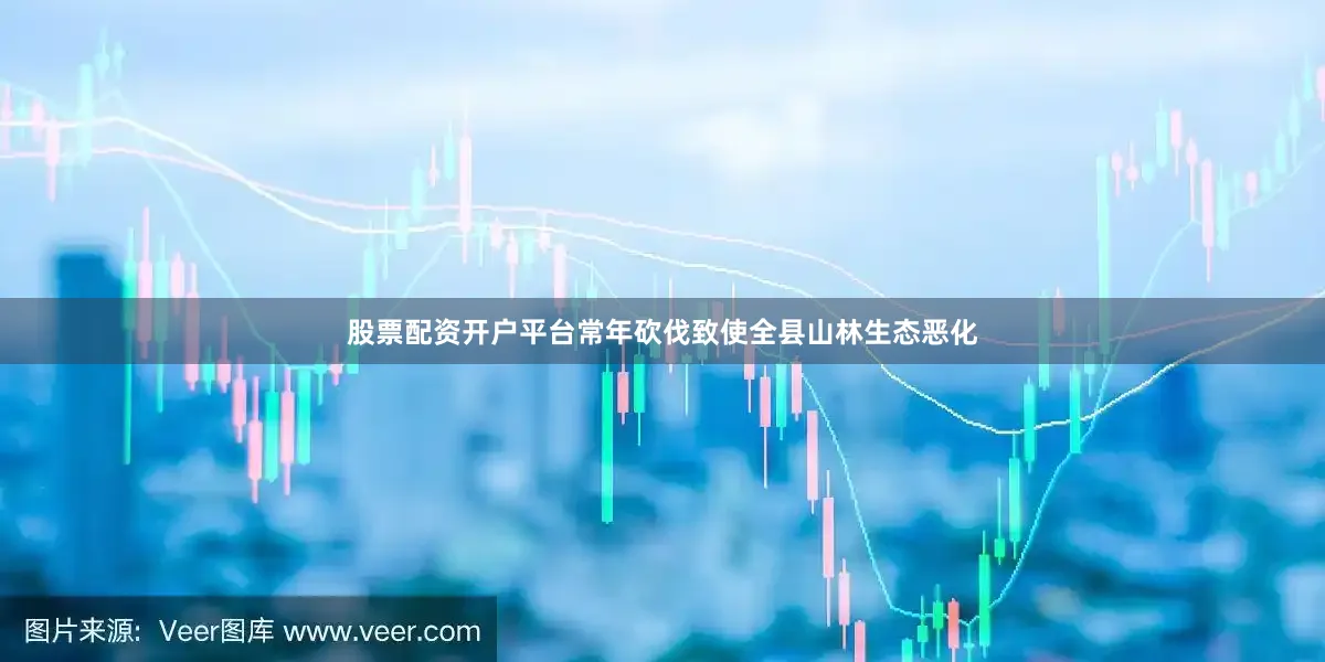 股票配资开户平台常年砍伐致使全县山林生态恶化