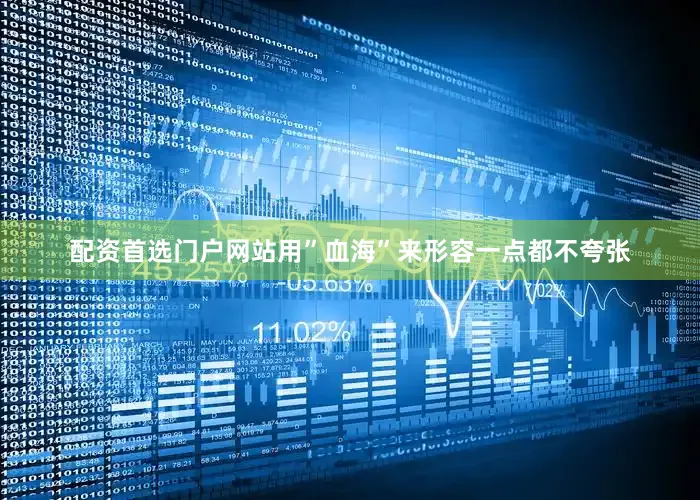 配资首选门户网站用”血海”来形容一点都不夸张