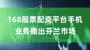 168股票配资平台手机业务撤出芬兰市场