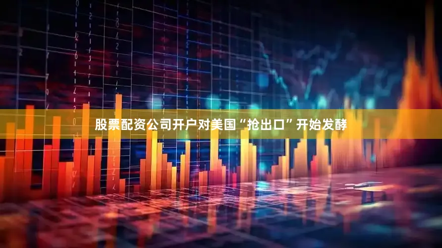 股票配资公司开户对美国“抢出口”开始发酵
