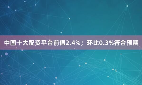 中国十大配资平台前值2.4%；环比0.3%符合预期